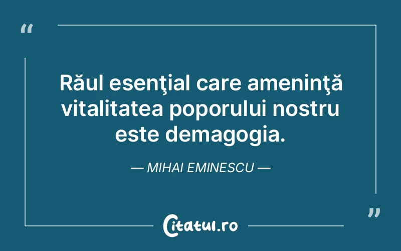 Răul esenţial care ameninţă vitalitatea poporului nostru este demagogia. Mihai Eminescu