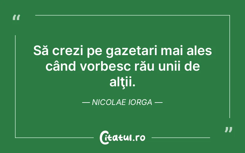 Să crezi pe gazetari mai ales când vorbesc rău unii de alţii. Nicolae Iorga