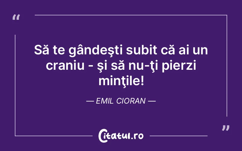 Să te gândeşti subit că ai un craniu - şi să nu-ţi pierzi minţile! Emil Cioran