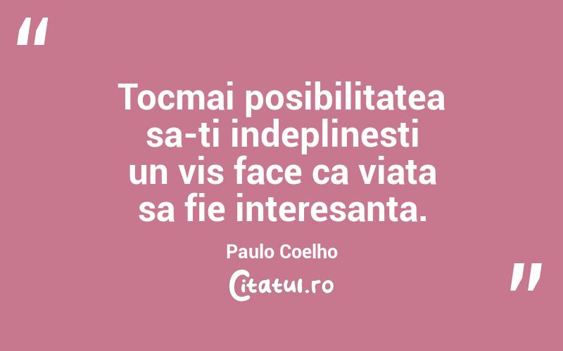 Tocmai posibilitatea sa-ti indeplinesti un vis face ca viata sa fie interesanta. Paulo Coelho
