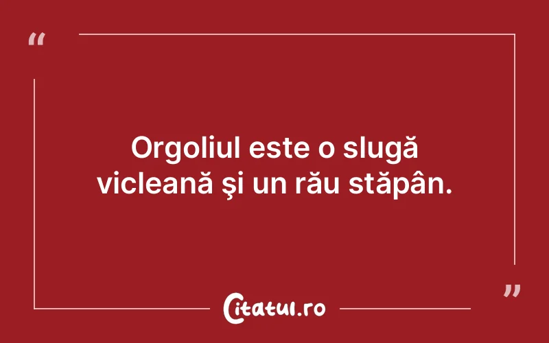 Orgoliul este o slugă vicleană şi un rău stăpân.