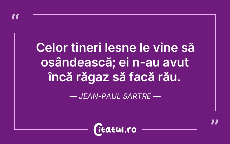 Celor tineri lesne le vine să osândească; ei n-au avut încă răgaz să facă rău. Jean-Paul Sartre