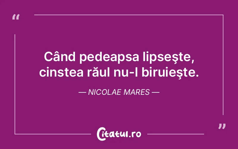 Când pedeapsa lipseşte, cinstea răul nu-l biruieşte. Nicolae Mares