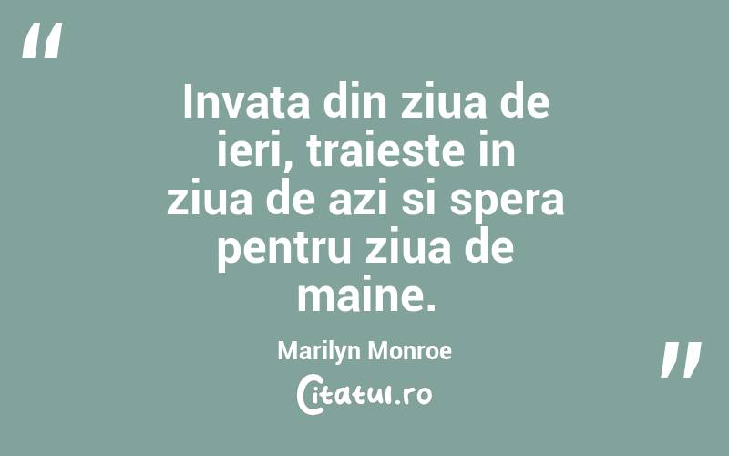 Invata din ziua de ieri, traieste in ziua de azi si spera pentru ziua de maine.  Marilyn Monroe
