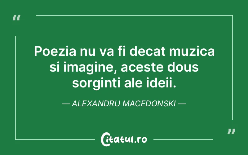 Poezia nu va fi decat muzica si imagine, aceste dous sorginti ale ideii. Alexandru Macedonski