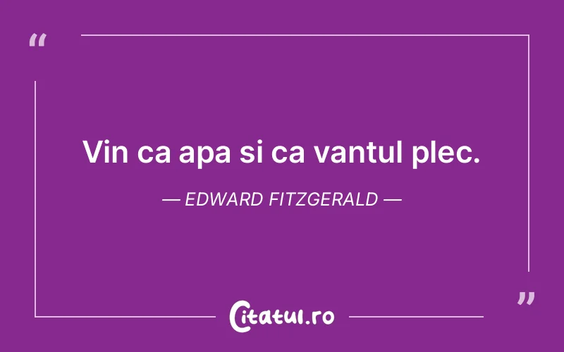 Vin ca apa si ca vantul plec. Edward Fitzgerald