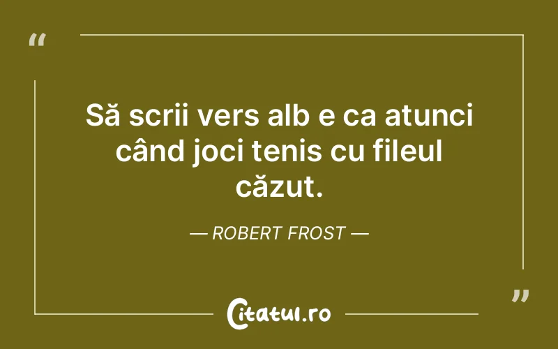Să scrii vers alb e ca atunci când joci tenis cu fileul căzut. Robert Frost