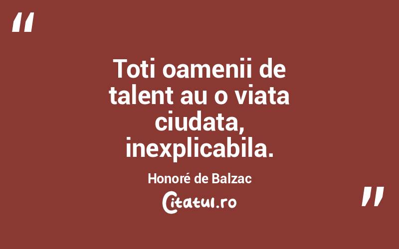 Toti oamenii de talent au o viata ciudata, inexplicabila. Honoré de Balzac