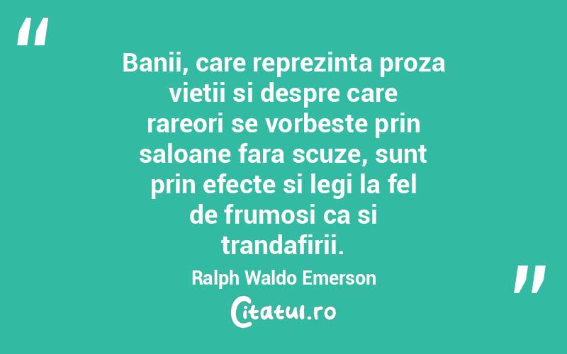 Banii, care reprezinta proza vietii si despre care rareori se vorbeste prin saloane fara scuze, sunt prin efecte si legi la fel de frumosi ca si trandafirii. Ralph Waldo Emerson