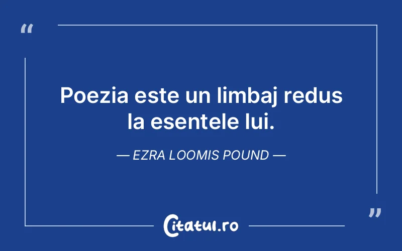 Poezia este un limbaj redus la esențele lui. Ezra Loomis Pound