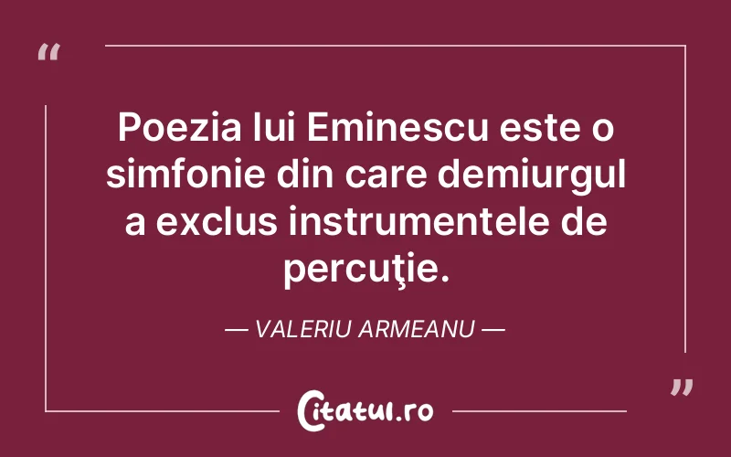 Poezia lui Eminescu este o simfonie din care demiurgul a exclus instrumentele de percuţie. Valeriu Armeanu