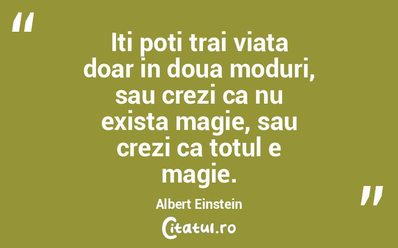 Iti poti trai viata doar in doua moduri, sau crezi ca nu exista magie, sau crezi ca totul e magie. Albert Einstein
