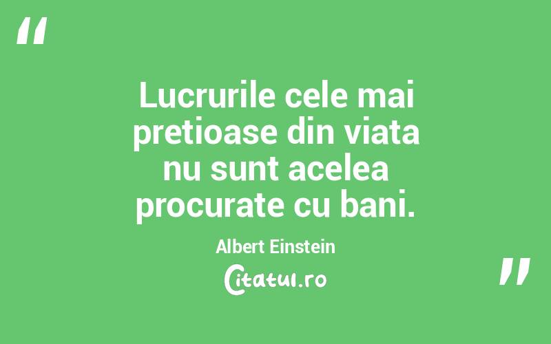 Lucrurile cele mai pretioase din viata nu sunt acelea procurate cu bani. Albert Einstein