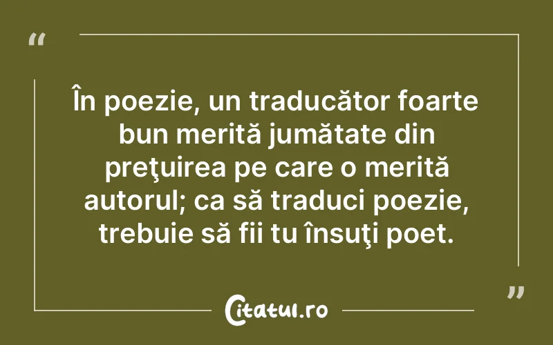 În poezie, un traducător foarte bun merită jumătate din preţuirea pe care o merită autorul; ca să traduci poezie, trebuie să fii tu însuţi poet.