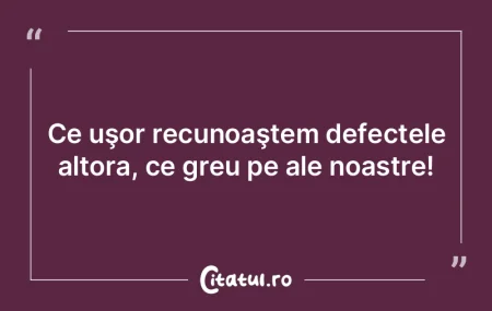 Ce aspri suntem cu defectele altora, şi...