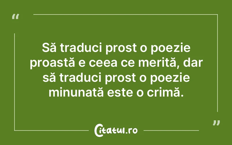 Să traduci prost o poezie proastă e ceea ce merită, dar să traduci prost o poezie minunată este o crimă.