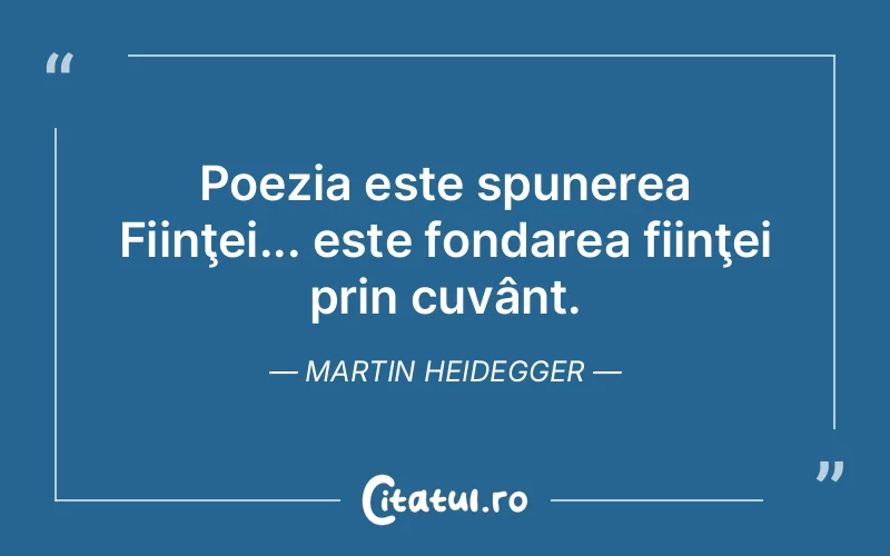 Poezia este spunerea Fiinţei... este fondarea fiinţei prin cuvânt. Martin Heidegger