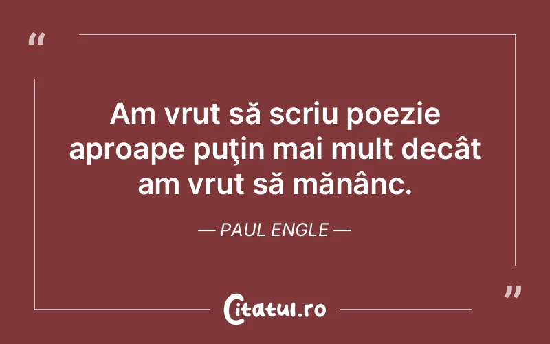 Am vrut să scriu poezie aproape puţin mai mult decât am vrut să mănânc. Paul Engle