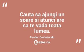 Cauta sa ajungi un soare si atunci are sa te vada toata lumea. Feodor Dostoievski...