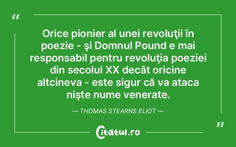Orice pionier al unei revoluţii în poezie - şi Domnul Pound e mai responsabil pentru revoluţia poeziei din secolul XX decât oricine altcineva - este sigur că va ataca nişte nume venerate. Thomas Stearns Eliot