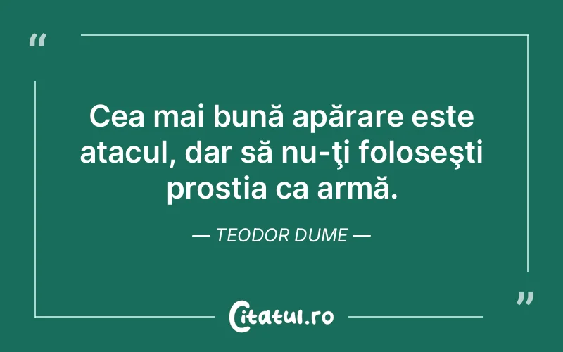Cea mai bună apărare este atacul, dar să nu-ţi foloseşti prostia ca armă. Teodor Dume