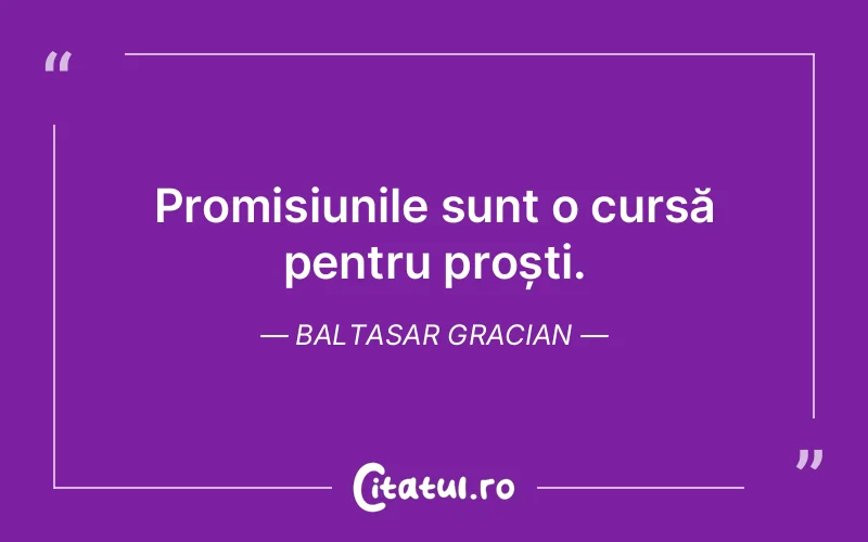 Promisiunile sunt o cursă pentru proști. Baltasar Gracian