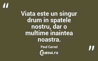 Viata este un singur drum in spatele nostru, dar o multime inaintea noastra.  Paul Carvel...