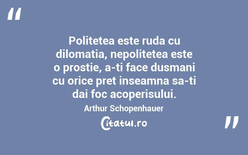 Politetea este ruda cu dilomatia, nepolitetea este o prostie, a-ti face dusmani cu orice pret inseamna sa-ti dai foc acoperisului. Arthur Schopenhauer