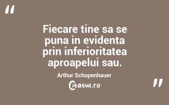 Fiecare tine sa se puna in evidenta prin inferioritatea aproapelui sau. Arthur Schopenhauer...