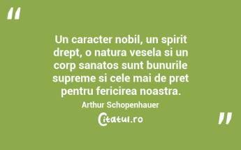 Un caracter nobil, un spirit drept, o natura vesela si un corp sanatos sunt bunurile supreme si cele mai de pret pentru fericirea noastra. Arthur Schopenhauer...