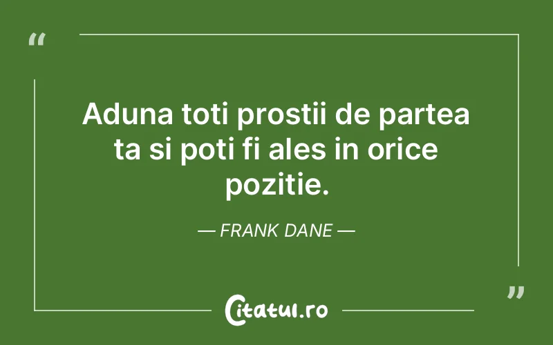 Aduna toti prostii de partea ta si poti fi ales in orice pozitie. Frank Dane