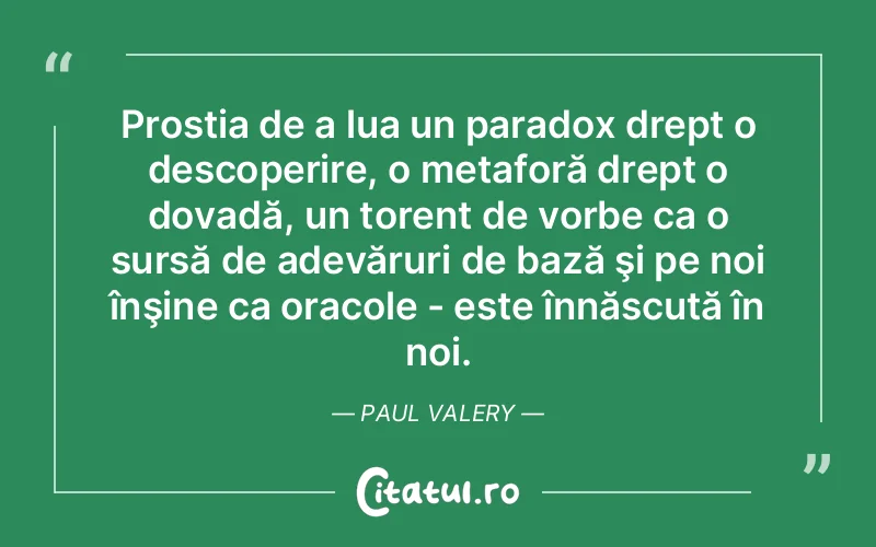 Prostia de a lua un paradox drept o descoperire, o metaforă drept o dovadă, un torent de vorbe ca o sursă de adevăruri de bază şi pe noi înşine ca oracole - este înnăscută în noi. Paul Valery