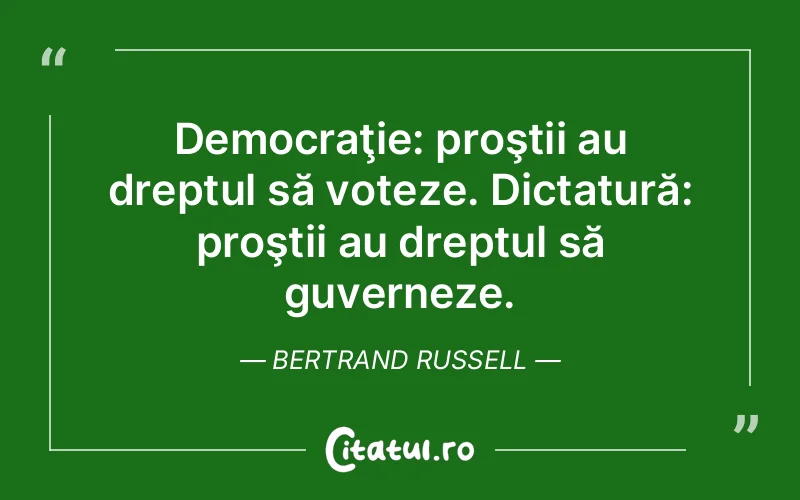 Democraţie: proştii au dreptul să voteze. Dictatură: proştii au dreptul să guverneze. Bertrand Russell