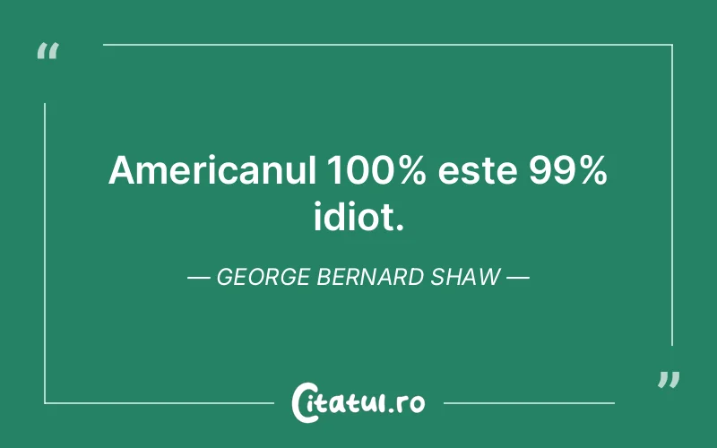 Americanul 100% este 99% idiot. George Bernard Shaw
