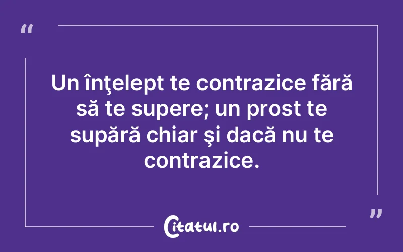 Un înţelept te contrazice fără să te supere; un prost te supără chiar şi dacă nu te contrazice.