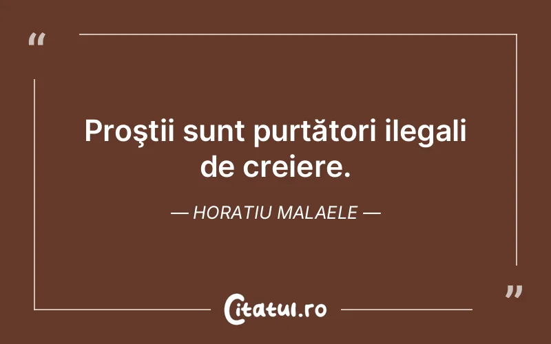 Proştii sunt purtători ilegali de creiere. Horatiu Malaele