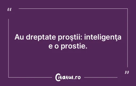 Inteligenţa e o prostie; nu putem ajung...