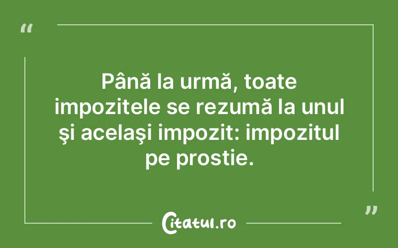 Până la urmă, toate impozitele se rezumă la unul şi acelaşi impozit: impozitul pe prostie.