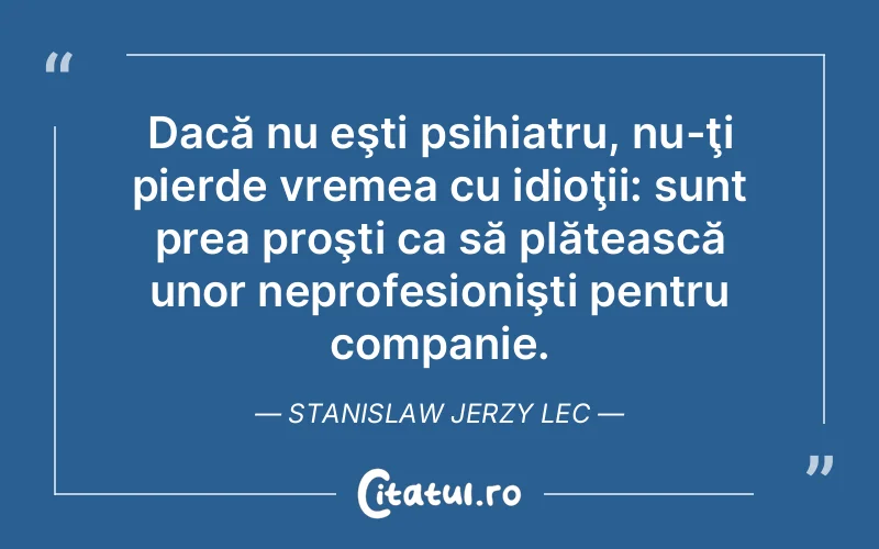 Dacă nu eşti psihiatru, nu-ţi pierde vremea cu idioţii: sunt prea proşti ca să plătească unor neprofesionişti pentru companie. Stanislaw Jerzy Lec