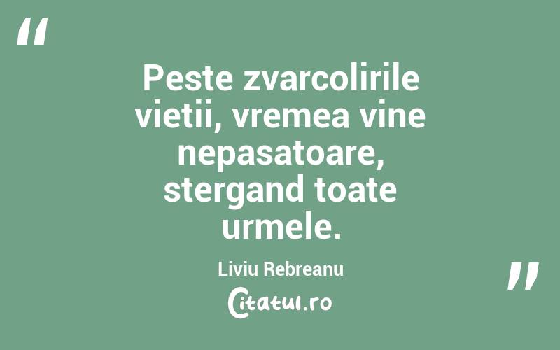 Peste zvarcolirile vietii, vremea vine nepasatoare, stergand toate urmele. Liviu Rebreanu