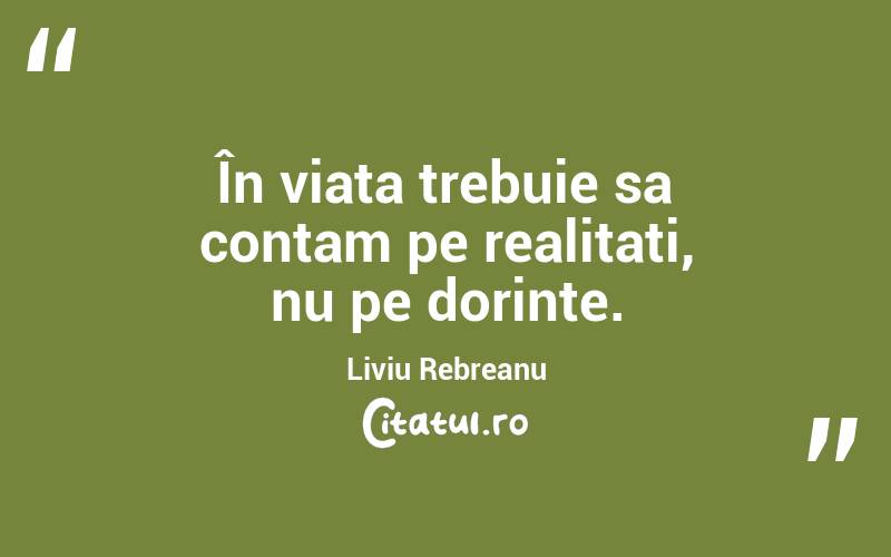 În viata trebuie sa contam pe realitati, nu pe dorinte. Liviu Rebreanu