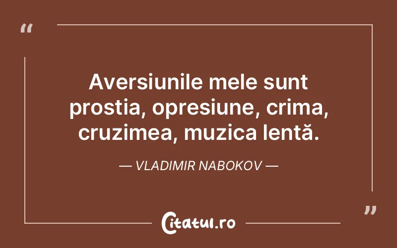 Aversiunile mele sunt prostia, opresiune, crima, cruzimea, muzica lentă. Vladimir Nabokov