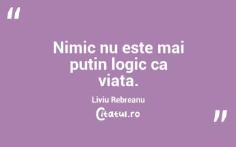 Nimic nu este mai putin logic ca viata. Liviu Rebreanu...