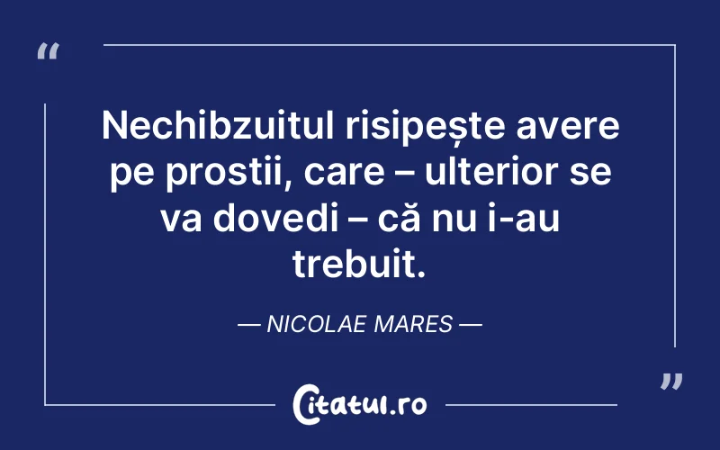 Nechibzuitul risipește avere pe prostii, care – ulterior se va dovedi – că nu i-au trebuit. Nicolae Mares