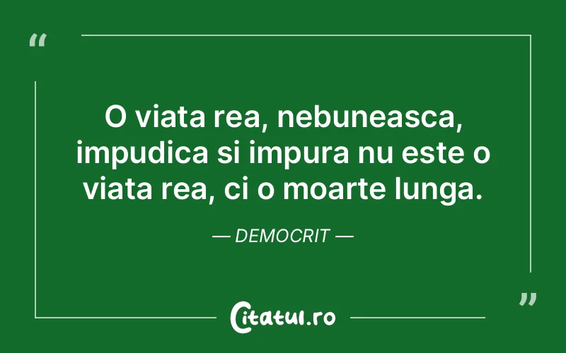 O viata rea, nebuneasca, impudica si impura nu este o viata rea, ci o moarte lunga. Democrit