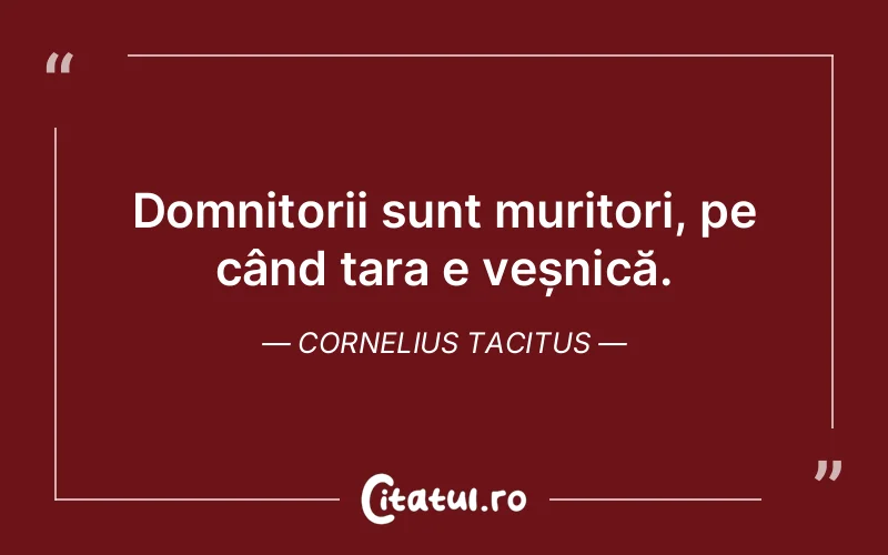 Domnitorii sunt muritori, pe când țara e veșnică. Cornelius Tacitus