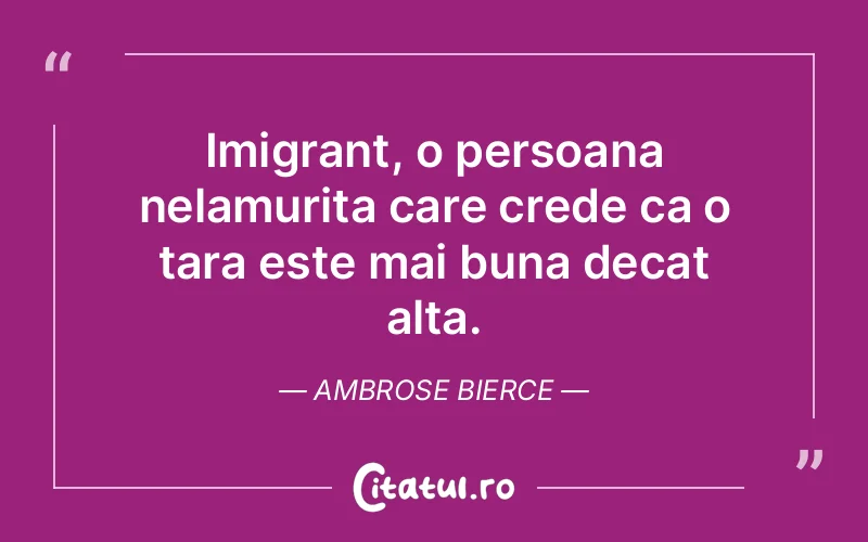 Imigrant, o persoana nelamurita care crede ca o tara este mai buna decat alta. Ambrose Bierce
