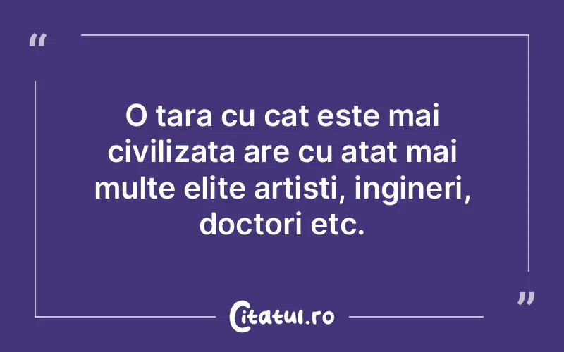 O tara cu cat este mai civilizata are cu atat mai multe elite artisti, ingineri, doctori etc.
