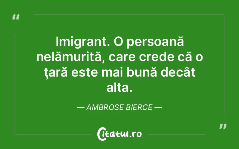Imigrant. O persoană nelămurită, care crede că o ţară este mai bună decât alta. Ambrose Bierce