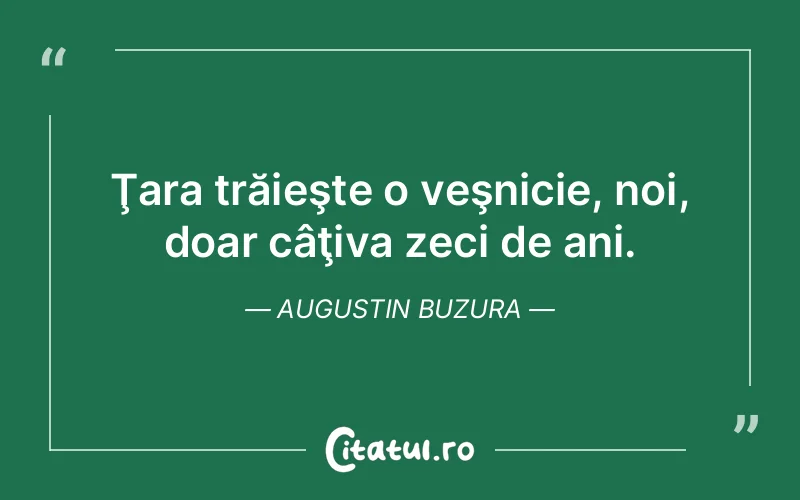 Ţara trăieşte o veşnicie, noi, doar câţiva zeci de ani. Augustin Buzura